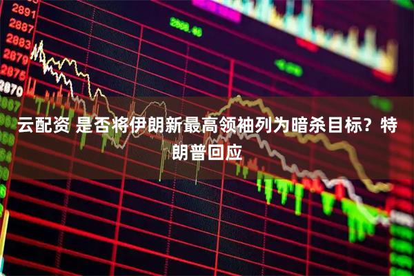 云配资 是否将伊朗新最高领袖列为暗杀目标？特朗普回应