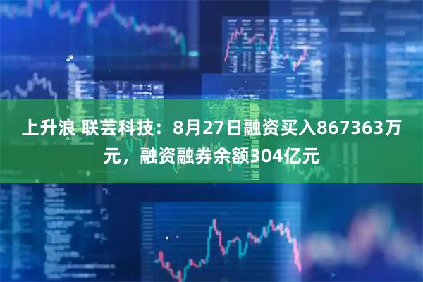 上升浪 联芸科技：8月27日融资买入867363万元，融资融券余额304亿元