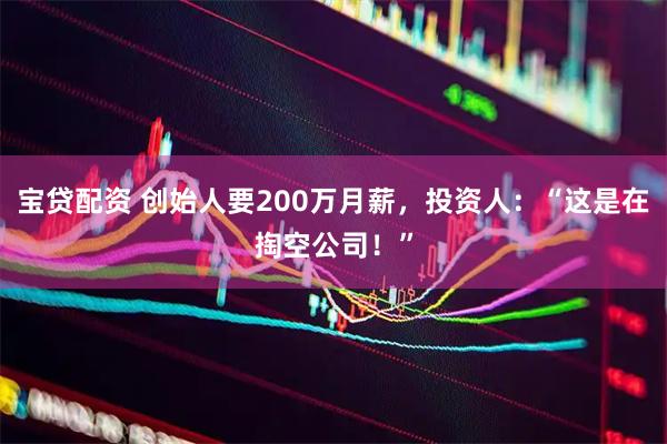 宝贷配资 创始人要200万月薪,投资人:“这是在掏空公司!”