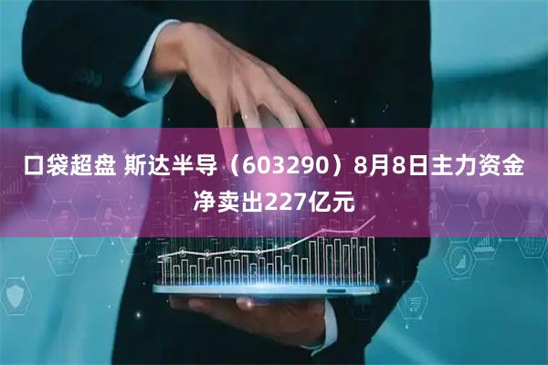 口袋超盘 斯达半导(603290)8月8日主力资金净卖出227亿元