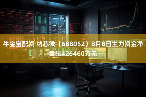 牛金宝配资 纳芯微（688052）8月8日主力资金净卖出426460万元