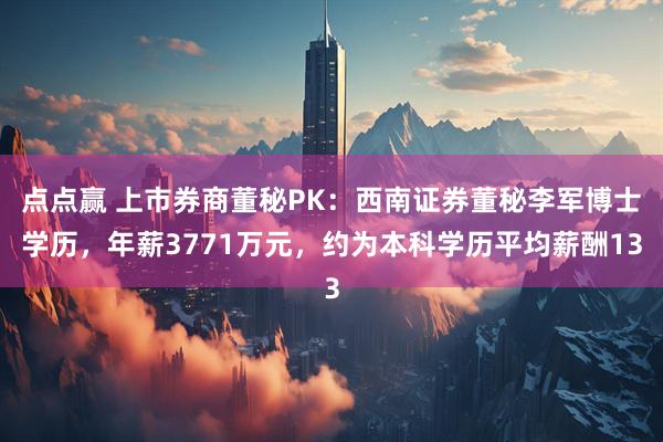 点点赢 上市券商董秘PK：西南证券董秘李军博士学历，年薪3771万元，约为本科学历平均薪酬13