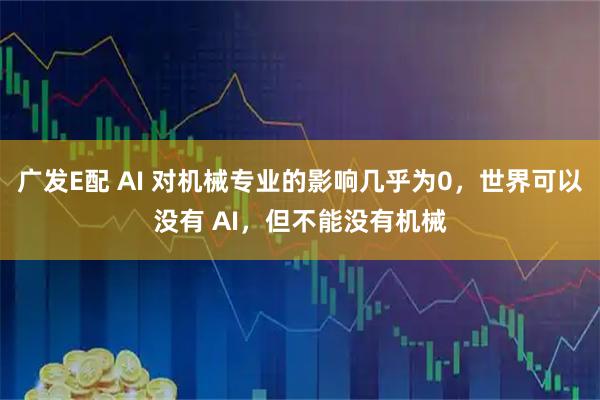 广发E配 AI 对机械专业的影响几乎为0,世界可以没有 AI,但不能没有机械