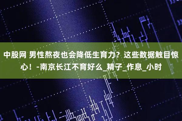 中股网 男性熬夜也会降低生育力?这些数据触目惊心!-南京长江不育好么_精子_作息_小时