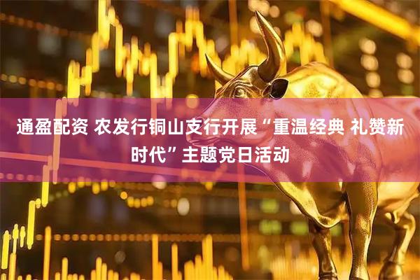 通盈配资 农发行铜山支行开展“重温经典 礼赞新时代”主题党日活动