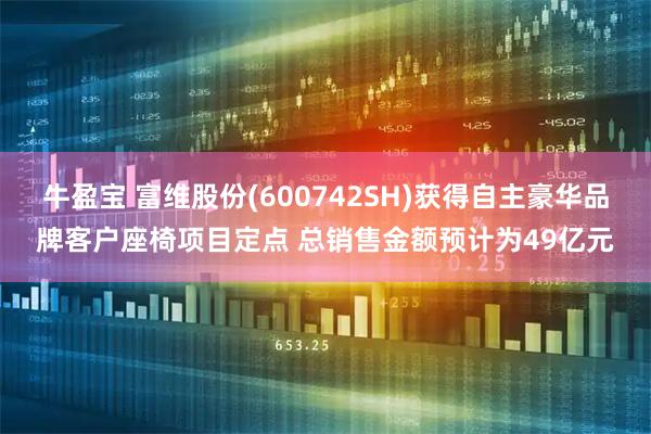 牛盈宝 富维股份(600742SH)获得自主豪华品牌客户座椅项目定点 总销售金额预计为49亿元