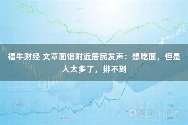 福牛财经 文章面馆附近居民发声：想吃面，但是人太多了，排不到