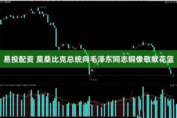 易投配资 莫桑比克总统向毛泽东同志铜像敬献花篮