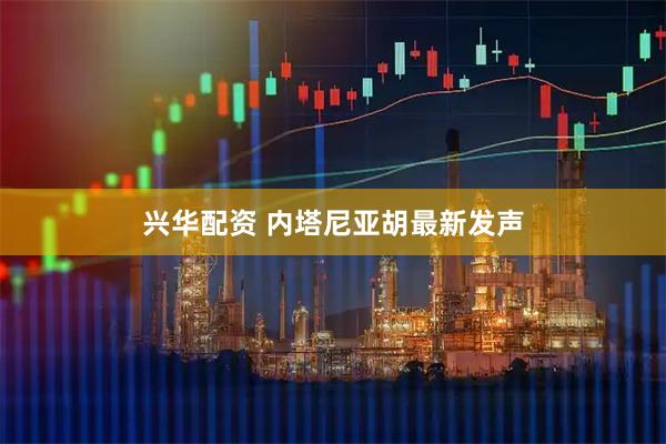 兴华配资 内塔尼亚胡最新发声