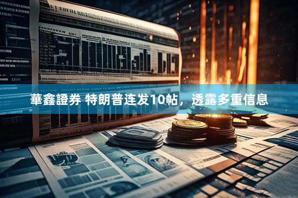 華鑫證券 特朗普连发10帖，透露多重信息