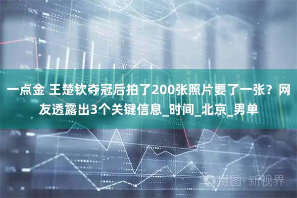 一点金 王楚钦夺冠后拍了200张照片要了一张？网友透露出3个关键信息_时间_北京_男单