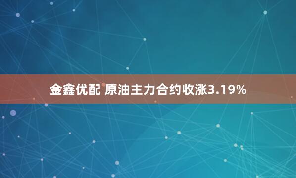 金鑫优配 原油主力合约收涨3.19%