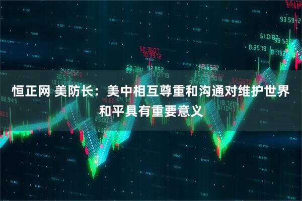 恒正网 美防长：美中相互尊重和沟通对维护世界和平具有重要意义