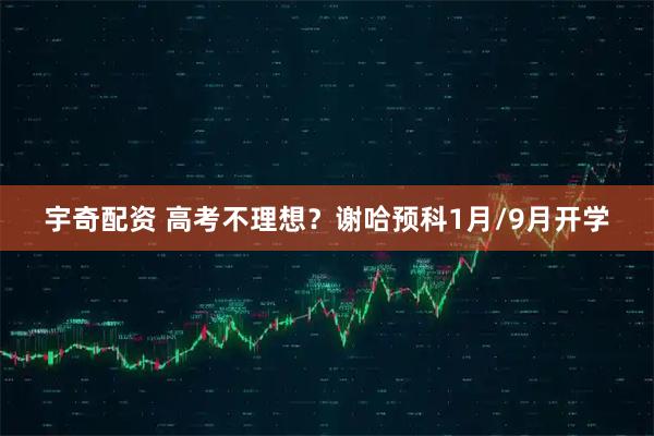 宇奇配资 高考不理想？谢哈预科1月/9月开学