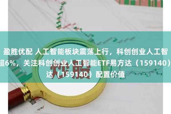 盈胜优配 人工智能板块震荡上行，科创创业人工智能指数涨超6%，关注科创创业人工智能ETF易方达（159140）配置价值