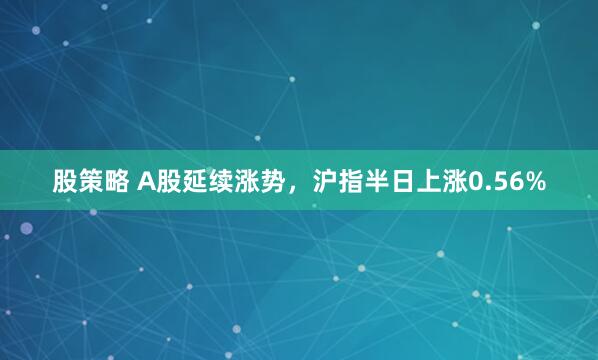 股策略 A股延续涨势，沪指半日上涨0.56%