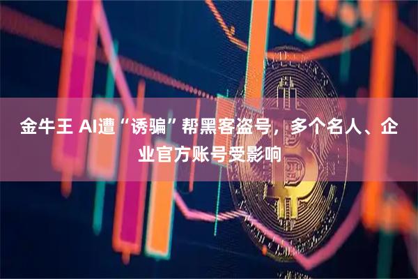 金牛王 AI遭“诱骗”帮黑客盗号，多个名人、企业官方账号受影响