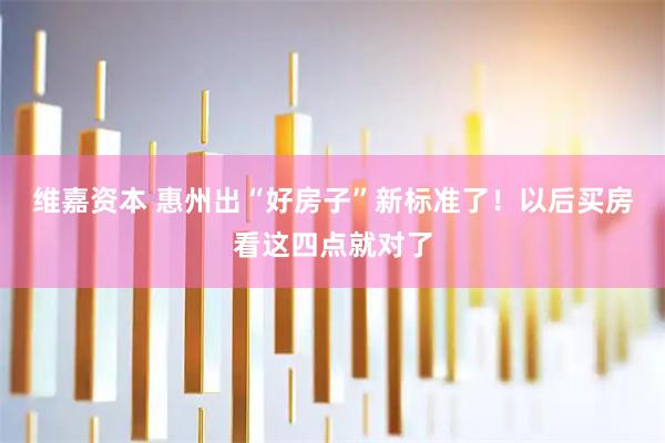 维嘉资本 惠州出“好房子”新标准了！以后买房看这四点就对了