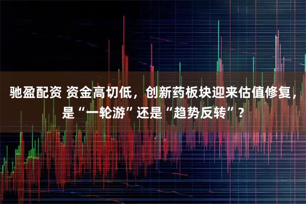 驰盈配资 资金高切低，创新药板块迎来估值修复，是“一轮游”还是“趋势反转”？