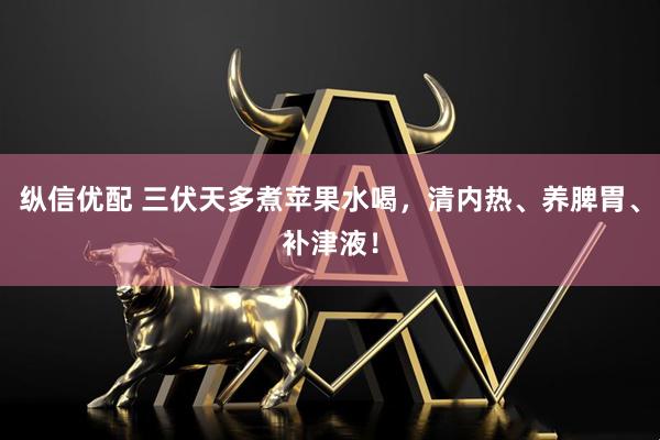 纵信优配 三伏天多煮苹果水喝，清内热、养脾胃、补津液！
