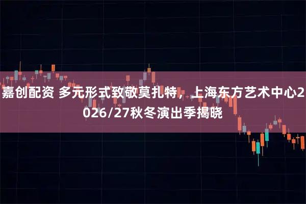 嘉创配资 多元形式致敬莫扎特，上海东方艺术中心2026/27秋冬演出季揭晓