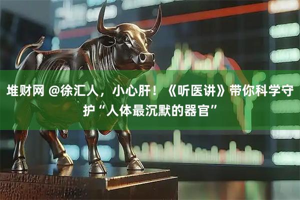堆财网 @徐汇人，小心肝！《听医讲》带你科学守护“人体最沉默的器官”