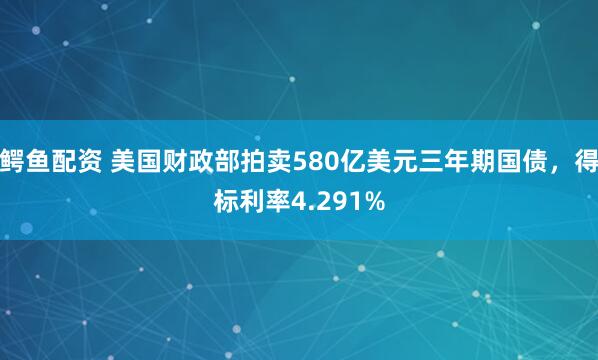 鳄鱼配资 美国财政部拍卖580亿美元三年期国债，得标利率4.291%