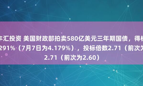 丰汇投资 美国财政部拍卖580亿美元三年期国债，得标利率4.291%（7月7日为4.179%），投标倍数2.71（前次为2.60）