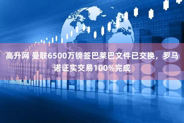 高升网 曼联6500万镑签巴莱巴文件已交换，罗马诺证实交易100%完成