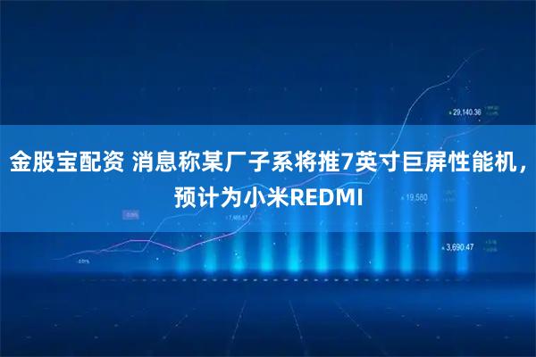 金股宝配资 消息称某厂子系将推7英寸巨屏性能机，预计为小米REDMI