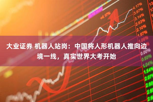 大业证券 机器人站岗:中国将人形机器人推向边境一线,真实世界大考开始