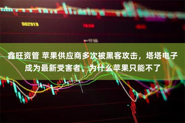 鑫旺资管 苹果供应商多次被黑客攻击，塔塔电子成为最新受害者。为什么苹果只能不了