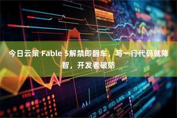 今日云策 Fable 5解禁即翻车，写一行代码就降智，开发者破防